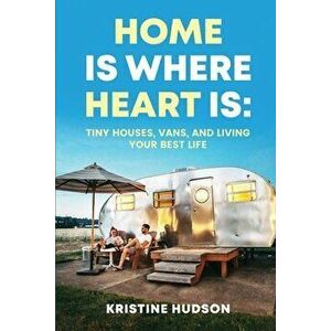 Home is Where Heart Is: Tiny Houses, Vans, and Living Your Best Life, Paperback - Kristine Hudson imagine