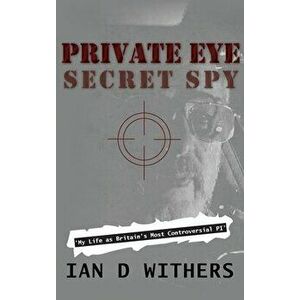 Private Eye Secret Spy: My Life as Britain's Most Controversial PI, Hardcover - Ian D. Withers imagine