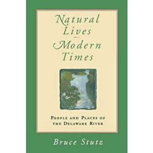 Natural Lives, Modern Times: People and Places of the Delaware River, Paperback - Bruce Stutz imagine