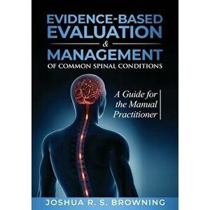 Evidence-Based Evaluation & Management of Common Spinal Conditions: A Guide for the Manual Practitioner, Paperback - Joshua R. S. Browning imagine