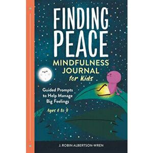 Finding Peace: Mindfulness Journal for Kids: Guided Prompts to Help Manage Big Feelings, Paperback - J. Robin Albertson-Wren imagine