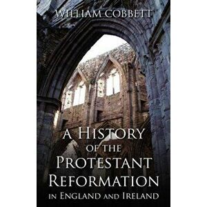 A History of the Protestant Reformation in England and Ireland: In England and Ireland, Paperback - William Cobbett imagine
