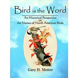 Bird Is the Word: An Historical Perspective on the Names of North American Birds, Paperback - Gary H. Meiter imagine