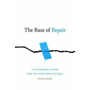 The Ruse of Repair: Us Neoliberal Empire and the Turn from Critique, Paperback - Patricia Stuelke imagine
