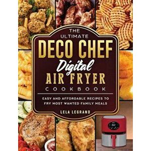 The Ultimate Deco Chef Digital Air Fryer Cookbook: Easy and Affordable Recipes to Fry Most Wanted Family Meals, Hardcover - Lela Legrand imagine