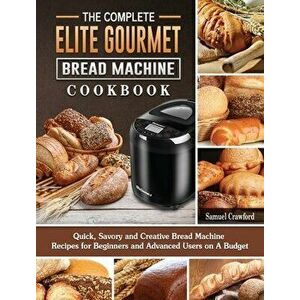 The Complete Elite Gourmet Bread Machine Cookbook: Quick, Savory and Creative Bread Machine Recipes for Beginners and Advanced Users on A Budget - Sam imagine