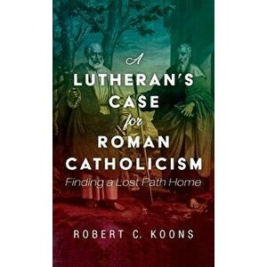 A Lutheran's Case for Roman Catholicism, Hardcover - Robert C. Koons imagine