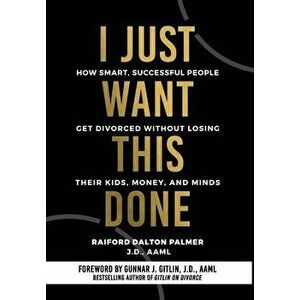 I Just Want This Done: How Smart, Successful People Get Divorced without Losing their Kids, Money, and Minds, Hardcover - Raiford Palmer imagine