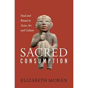 Sacred Consumption: Food and Ritual in Aztec Art and Culture, Paperback - Elizabeth Morán imagine