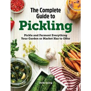 The Complete Guide to Pickling: Pickle and Ferment Everything Your Garden or Market Has to Offer, Hardcover - Julie Laing imagine