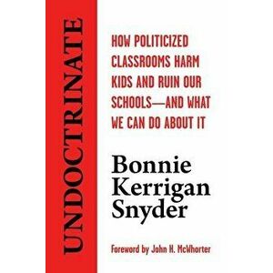 Undoctrinate: How Politicized Classrooms Harm Kids and Ruin Our Schools--And What We Can Do about It, Hardcover - Bonnie Kerrigan Snyder imagine