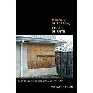 Markets of Sorrow, Labors of Faith: New Orleans in the Wake of Katrina, Paperback - Vincanne Adams imagine