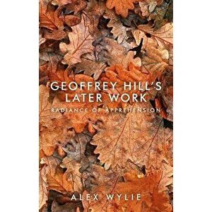 Geoffrey Hill's Later Work: Radiance of Apprehension, Paperback - Alex Wylie imagine
