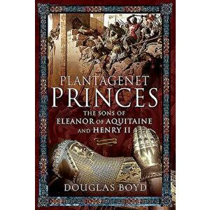 Plantagenet Princes: The Sons of Eleanor of Aquitaine and Henry II, Hardcover - Douglas Boyd imagine