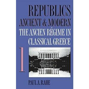Republics Ancient and Modern, Volume I: The Ancien Régime in Classical Greece, Paperback - Paul a. Rahe imagine