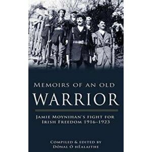 Memoirs of an Old Warrior: Jamie Moynihan's Fight for Irish Freedom 1916-1923, Paperback - Donal O. Healaithe imagine