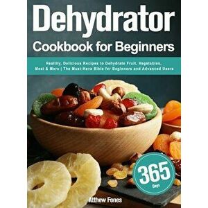 Dehydrator Cookbook for Beginners: 365-Day Healthy, Delicious Recipes to Dehydrate Fruit, Vegetables, Meat & More The Must-Have Bible for Beginners an imagine