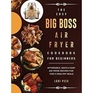 The Easy Big Boss Air Fryer Cookbook For Beginners: Affordable, Quick & Easy Air Fryer Recipes For Fast & Healthy Meals - Lori Peck imagine