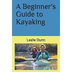 A Beginner's Guide to Kayaking, Paperback - Leslie Dunn imagine