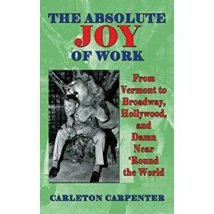 The Absolute Joy of Work: From Vermont to Broadway, Hollywood, and Damn Near 'Round the World (hardback), Hardcover - Carleton Carpenter imagine