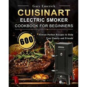 CUISINART Electric Smoker Cookbook for Beginners: 600 Newest Perfect Recipes to Help Your Family and Friends, Paperback - Gary Emerick imagine