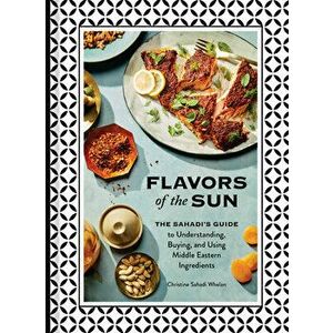 Flavors of the Sun: The Sahadi's Guide to Understanding, Buying, and Using Middle Eastern Ingredients, Hardcover - Christine Sahadi Whelan imagine