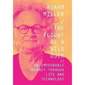 The Flight of a Wild Duck: An Improbable Journey Through Life and Technology, Hardcover - Avram Miller imagine