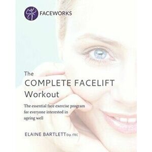 The Complete Facelift Workout: The Essential Face Exercise Program for Everyone Interested in Ageing Well, Paperback - Elaine Bartlett imagine