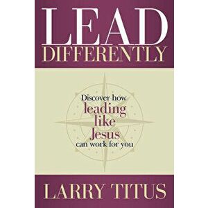 Lead Differently: Discover How Leading Like Jesus Can Work for You, Paperback - Larry Titus imagine