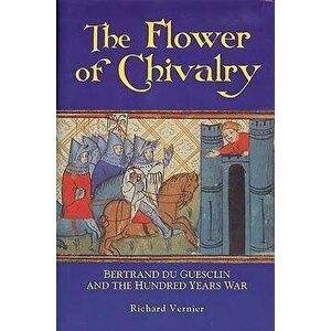Flower of Chivalry: Bertrand Du Guesclin and the Hundred Years War, Paperback - Richard Vernier imagine
