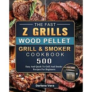 The Fast Z Grills Wood Pellet Grill and Smoker Cookbook: 500 Easy And Quick To Grill And Smoke Recipes For Beginners - Darlene Vera imagine
