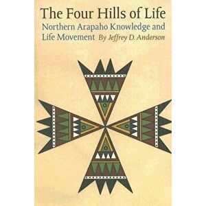 The Four Hills of Life: Northern Arapaho Knowledge and Life Movement, Paperback - Jeffrey D. Anderson imagine