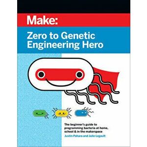 Zero to Genetic Engineering Hero: The Beginner's Guide to Programming Bacteria at Home, School & in the Makerspace - Justin Pahara imagine