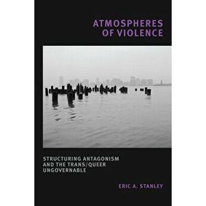 Atmospheres of Violence: Structuring Antagonism and the Trans/Queer Ungovernable, Paperback - Eric A. Stanley imagine