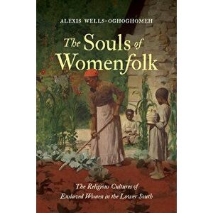 The Souls of Womenfolk: The Religious Cultures of Enslaved Women in the Lower South, Paperback - Alexis Wells-Oghoghomeh imagine