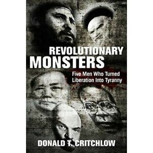 Revolutionary Monsters: Five Men Who Turned Liberation Into Tyranny, Hardcover - Donald T. Critchlow imagine
