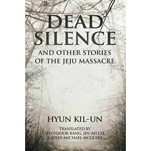 Dead Silence: And Other Stories of the Jeju Massacre, Paperback - Kil-Un Hyun imagine