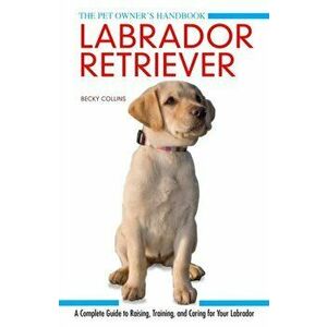 Labrador Retriever. A Complete Guide to Raising, Training and Caring for Your Labrador, Hardback - Becky Collins imagine