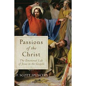 Passions of the Christ: The Emotional Life of Jesus in the Gospels, Paperback - F. Scott Spencer imagine