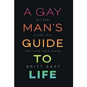 A Gay Man's Guide to Life: Get Real, Stand Tall, and Take Your Place, Hardcover - Britt East imagine