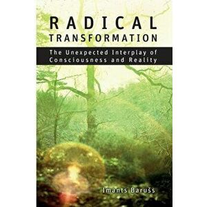 Radical Transformation: The Unexpected Interplay of Consciousness and Reality, Paperback - Imants Baruss imagine