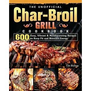The Unofficial Char-Broil Grill Cookbook: 600 Easy, Vibrant & Mouthwatering Recipes to Keep Fit and Maintain Energy - Tim Bishop imagine