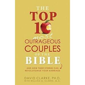 The Top 10 Most Outrageous Couples of the Bible: And How Their Stories Can Revolutionize Your Marriage, Paperback - David Clarke imagine