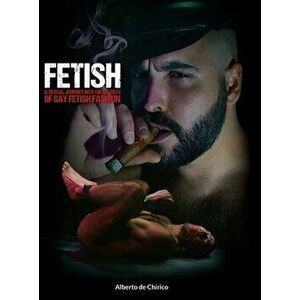 Fetish: A Sexual Journey Into the Secrets of Gay Fetish Fashion, Hardcover - Alberto de Chirico imagine