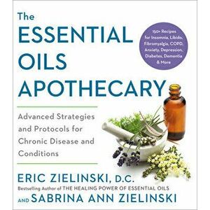 The Essential Oils Apothecary: Advanced Strategies and Protocols for Chronic Disease and Conditions, Paperback - Eric Zielinski imagine