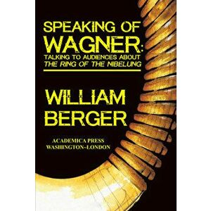 Speaking of Wagner: Talking to Audiences about the Ring of the Nibelung, Paperback - William Berger imagine