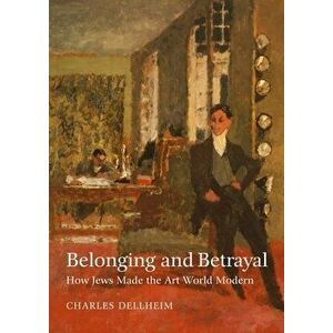 Belonging and Betrayal: How Jews Made the Art World Modern, Hardcover - Charles Dellheim imagine