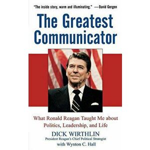 The Greatest Communicator: What Ronald Reagan Taught Me about Politics, Leadership, and Life, Hardcover - Dick Wirthlin imagine