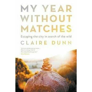 My Year Without Matches: Escaping the City in Search of the Wild, Paperback - Claire Dunn imagine