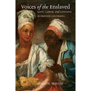 Voices of the Enslaved: Love, Labor, and Longing in French Louisiana, Paperback - Sophie White imagine